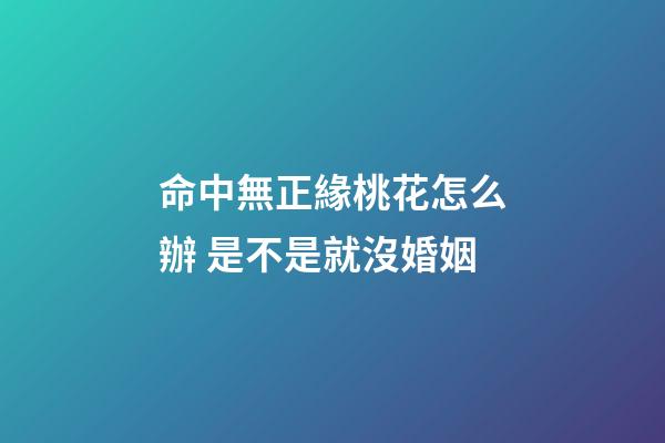 命中無正緣桃花怎么辦 是不是就沒婚姻